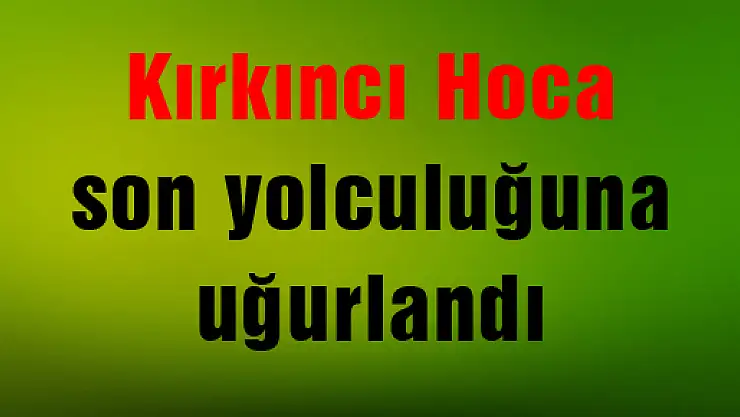 Kırkıncı Hoca son yolculuğuna uğurlandı