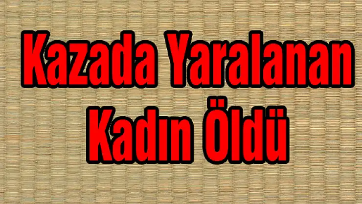 Kazada Yaralanan Kadın Öldü