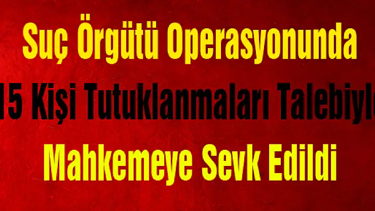 Suç Örgütü Operasyonunda 15 Kişi Tutuklanmaları Talebiyle Mahkemeye Sevk Edildi