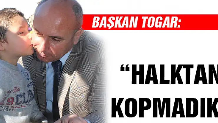 BAŞKAN TOGAR: 'HALKTAN KOPMADIK'