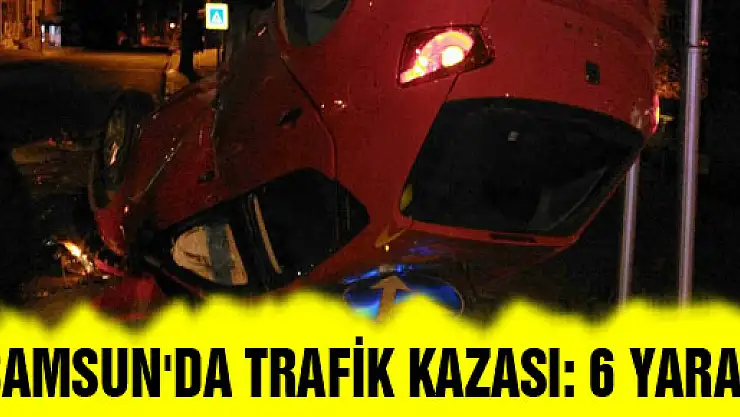 SAMSUN'DA TRAFİK KAZASI: 6 YARALI