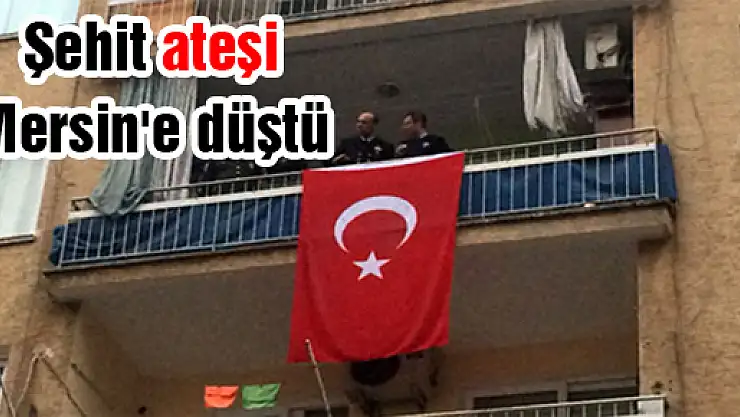 Şehit ateşi Mersin'e düştü