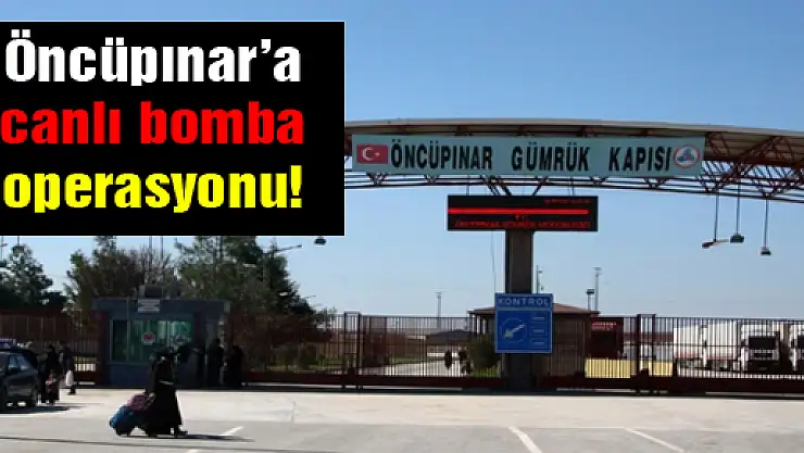 Öncüpınar'a canlı bomba operasyonu!