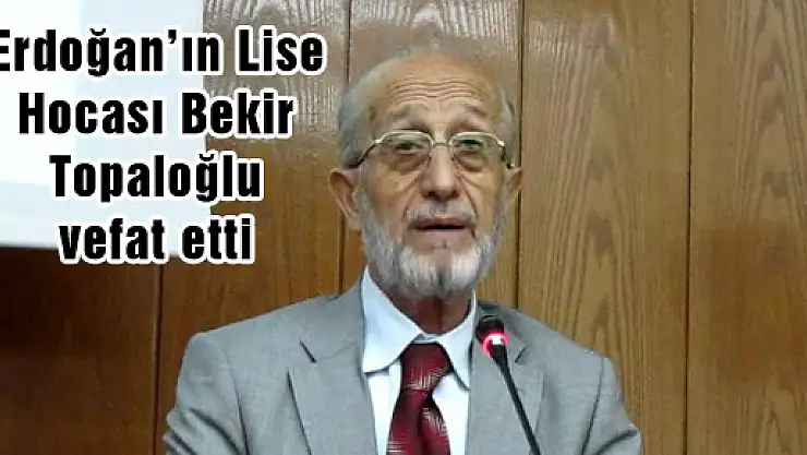 Erdoğan'ın Lise Hocası Bekir Topaloğlu Vefat Etti