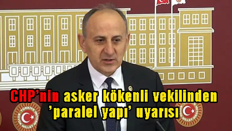 CHP'nin asker kökenli vekilinden 'paralel yapı' uyarısı
