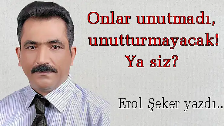 Onlar unutmadı, unutturmayacak! Ya siz?