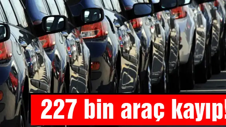 227 bin araç kayıp!