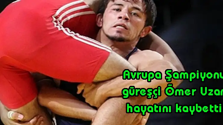 Avrupa Şampiyonu güreşçi Ömer Uzan hayatını kaybetti