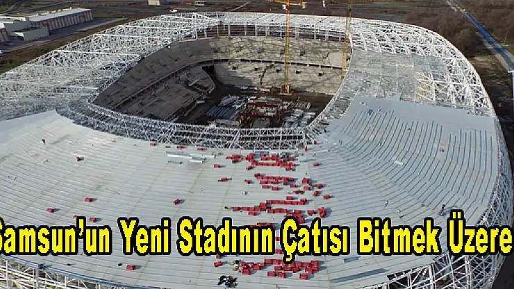 Samsun'un Yeni Stadının Çatısı Bitmek Üzere