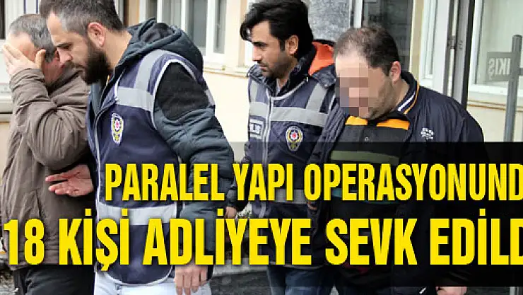 PARALEL YAPI OPERASYONUNDA 18 KİŞİ ADLİYEYE SEVK EDİLDİ 
