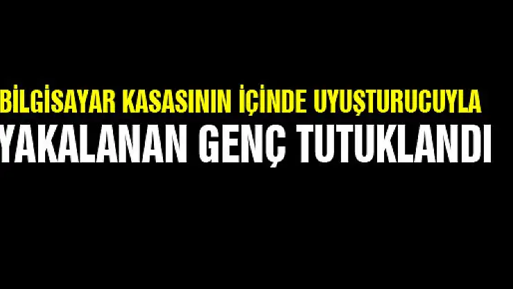 BİLGİSAYAR KASASININ İÇİNDE UYUŞTURUCUYLA YAKALANAN GENÇ TUTUKLANDI