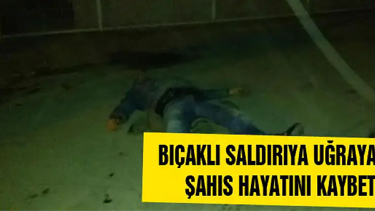 BIÇAKLI SALDIRIYA UĞRAYAN ŞAHIS HAYATINI KAYBETTİ