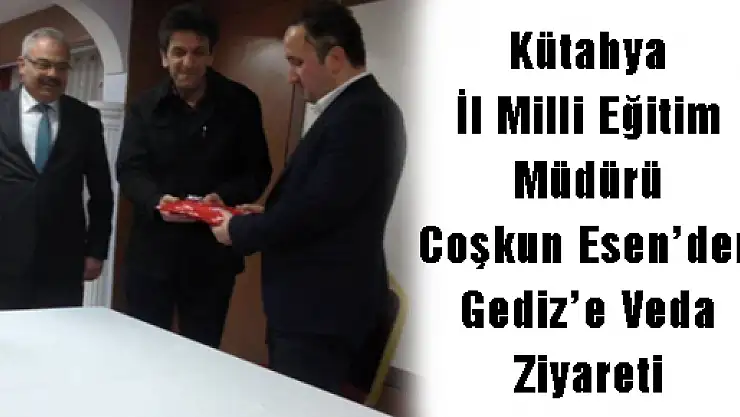 KÜTAHYA İL MİLLİ EĞİTİM MÜDÜRÜ COŞKUN ESEN'DEN GEDİZ'E VEDA ZİYARETİ