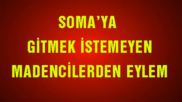 SOMA'YA GİTMEK İSTEMEYEN MADENCİLERDEN EYLEM 