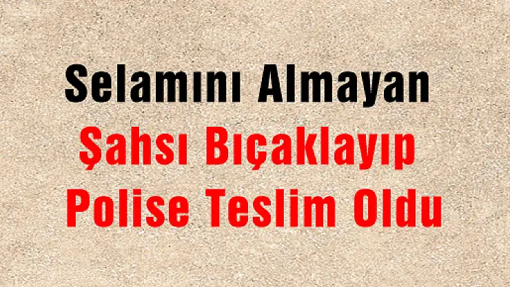 Selamını Almayan Şahsı Bıçaklayıp Polise Teslim Oldu