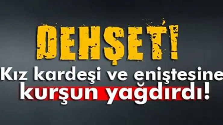 Kız kardeşi ve eniştesine kurşun yağdırdı