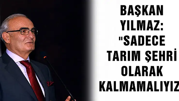 BAŞKAN YILMAZ: 'SADECE TARIM ŞEHRİ OLARAK KALMAMALIYIZ'