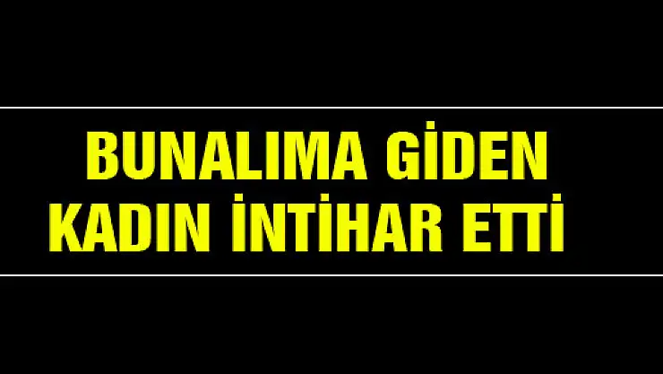 BUNALIMA GİDEN KADIN İNTİHAR ETTİ