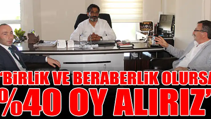 'BİRLİK VE BERABERLİK OLURSA %40 OY ALIRIZ'