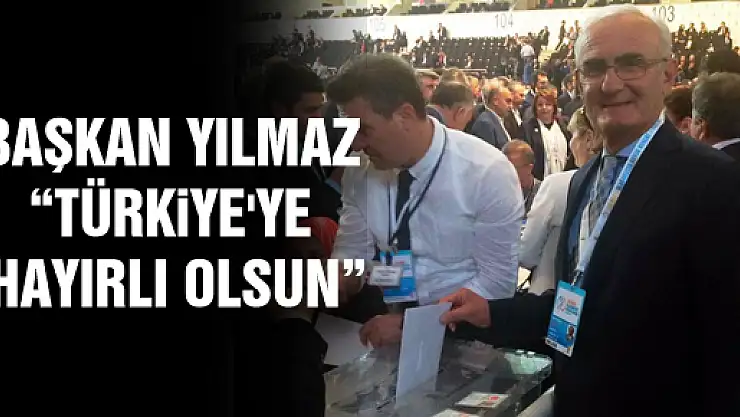 BAŞKAN YILMAZ: 'TÜRKİYE'YE HAYIRLI OLSUN'