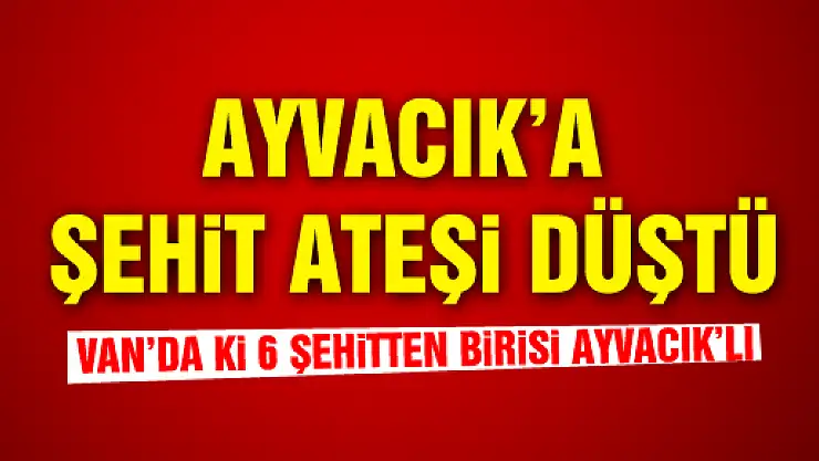 AYVACIK'A ŞEHİT ATEŞİ DÜŞTÜ