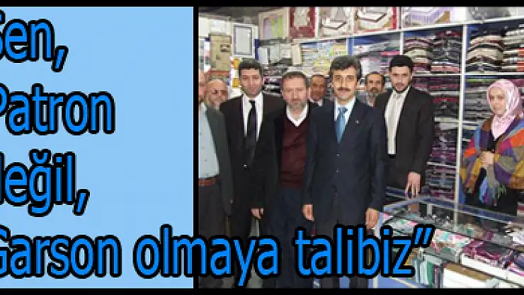 Şen, 'Patron değil, Garson olmaya talibiz'