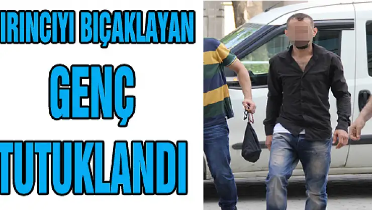  FIRINCIYI BIÇAKLAYAN GENÇ TUTUKLANDI
