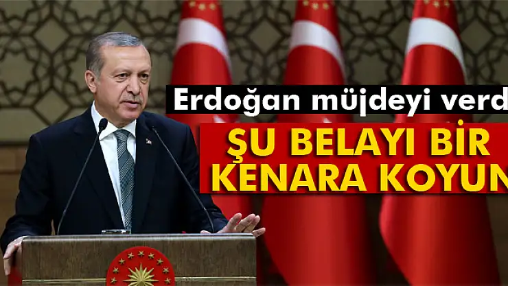 Erdoğan müjdeyi verdi! 'Şu belayı bir kenara koyun'