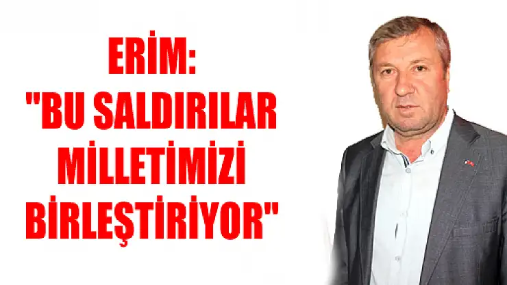 ERİM: 'BU SALDIRILAR MİLLETİMİZİ BİRLEŞTİRİYOR' 