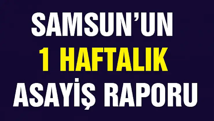 SAMSUN'UN 1 HAFTALIK ASAYİŞ RAPORU