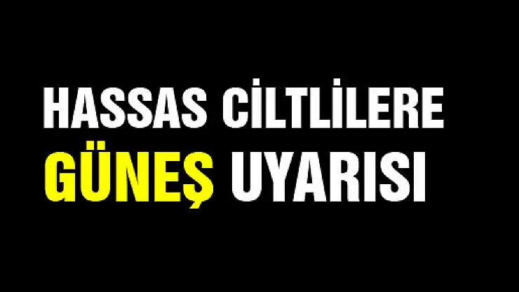  HASSAS CİLTLİLERE GÜNEŞ UYARISI 
