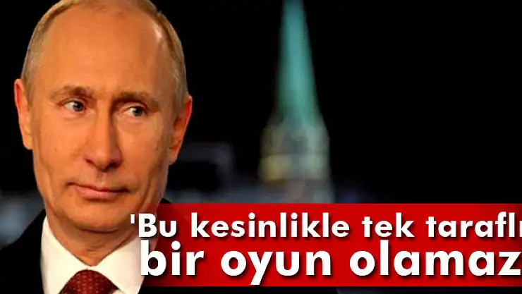 Putin: 'Bu kesinlikle tek taraflı bir oyun olamaz'