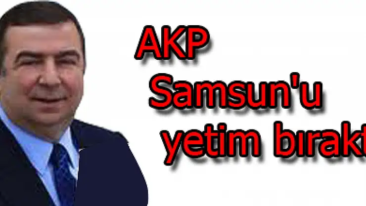 Kalkavan: 'AKP Samsun'u yetim bıraktı'