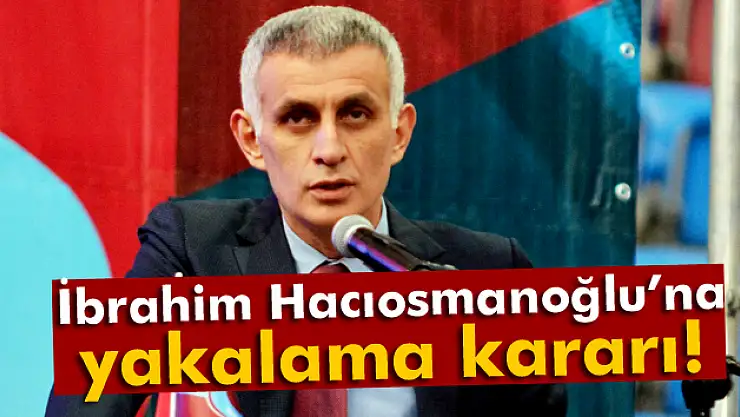 İbrahim Hacıosmanoğlu'na yakalama kararı!