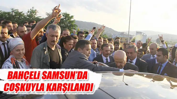 BAHÇELİ SAMSUN'DA COŞKUYLA KARŞILANDI
