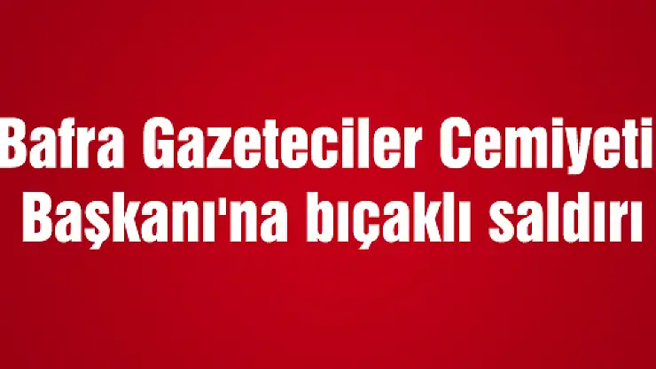 Bafra Gazeteciler Cemiyeti Başkanı'na bıçaklı saldırı
