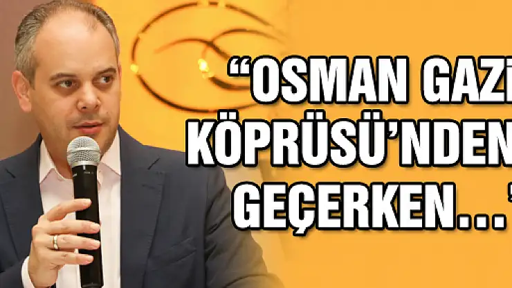 'OSMAN GAZİ KÖPRÜSÜ'NDEN GEÇERKEN…'