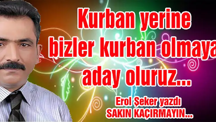 Kurban yerine bizler kurban olmaya aday oluruz