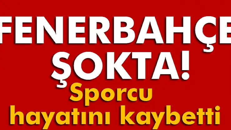Fenerbahçeli sporcu hayatını kaybetti