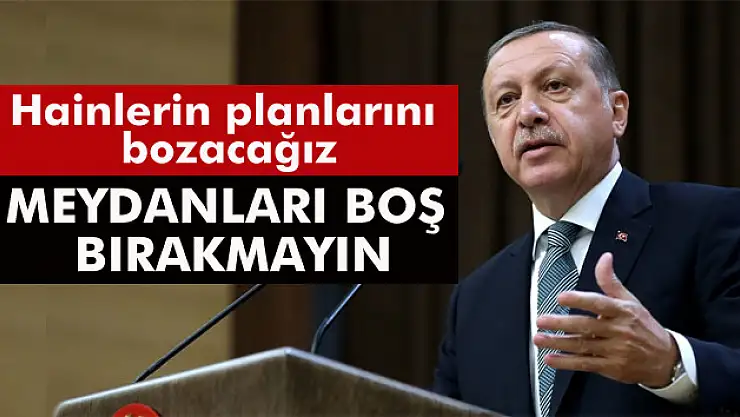 Cumhurbaşkanı Erdoğan: Meydanları boş bırakmayın