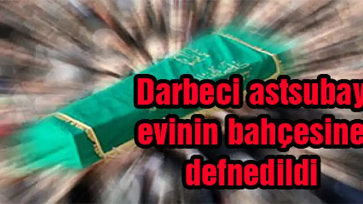 Darbeci astsubay evinin bahçesine defnedildi
