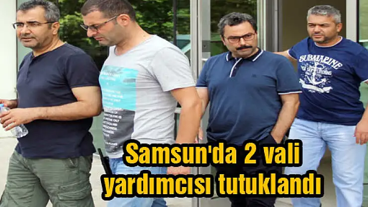 Samsun'da 2 vali yardımcısı tutuklandı