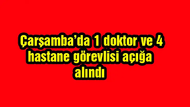  Çarşamba'da 1 doktor ve 4 hastane görevlisi açığa alındı