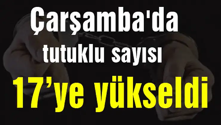 Çarşamba'da tutuklu sayısı 17'ye yükseldi