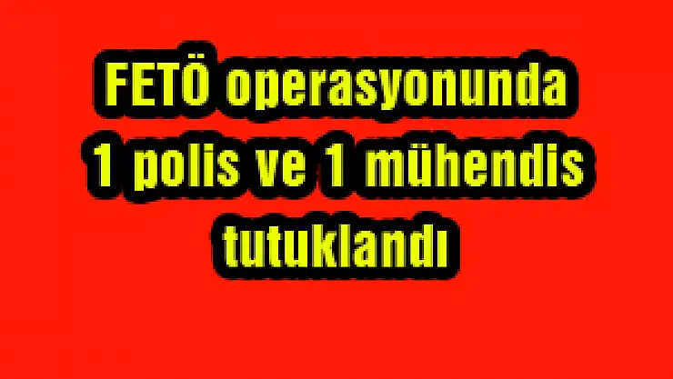 FETÖ operasyonunda 1 polis ve 1 mühendis tutuklandı