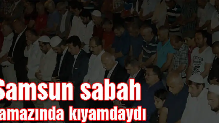 Samsun sabah namazında kıyamdaydı 