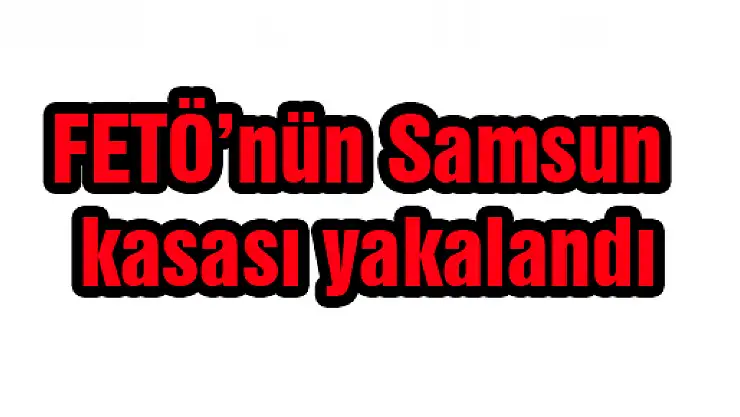 FETÖ'nün Samsun kasası yakalandı