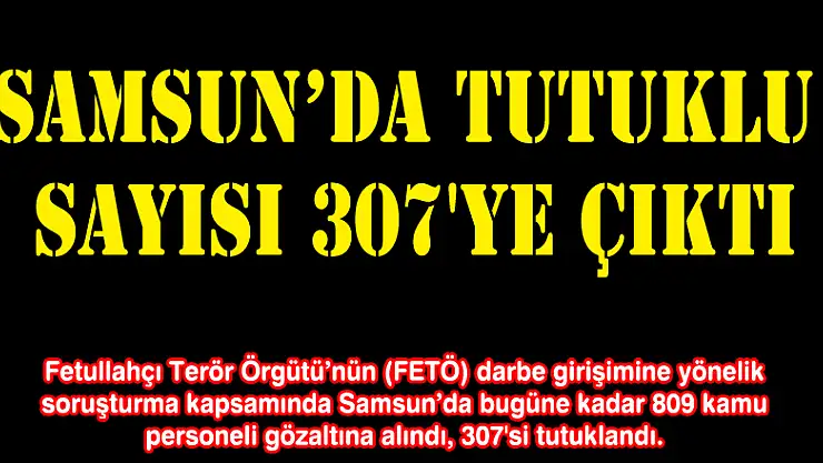 Samsun'da tutuklu sayısı 307'ye çıktı
