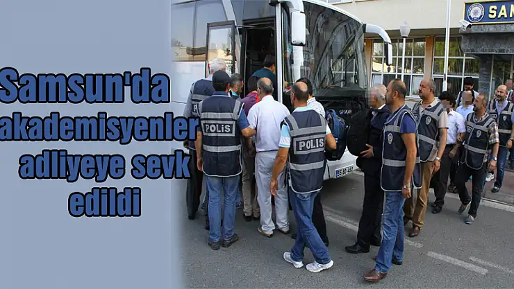 Samsun'da akademisyenler adliyeye sevk edildi