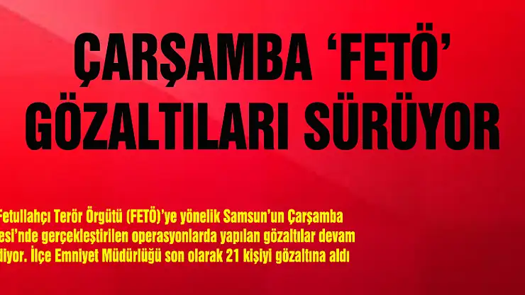 ÇARŞAMBA 'FETÖ' GÖZALTILARI SÜRÜYOR